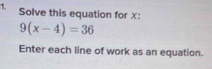 Solve this equation for X :
9(x-4)=36
Enter each line of work as an equation.