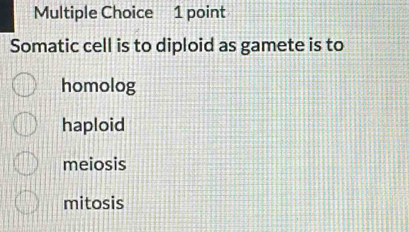 Somatic cell is to diploid as gamete is to
homolog
haploid
meiosis
mitosis