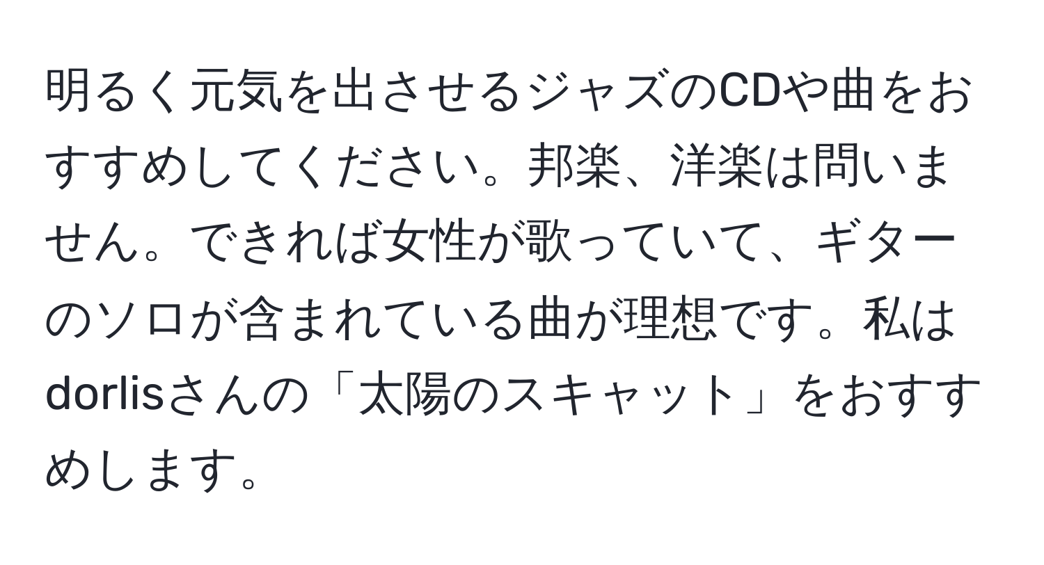 明るく元気を出させるジャズのCDや曲をおすすめしてください。邦楽、洋楽は問いません。できれば女性が歌っていて、ギターのソロが含まれている曲が理想です。私はdorlisさんの「太陽のスキャット」をおすすめします。