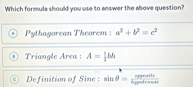 Which formula should you use to answer the above question?
Pythagorean Theorem : a^2+b^2=c^2
B Triangle Area : A= 1/2 bh
C Definition of Sine : sin θ = opposite/hypotenuse 