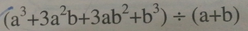 (a^3+3a^2b+3ab^2+b^3)/ (a+b)