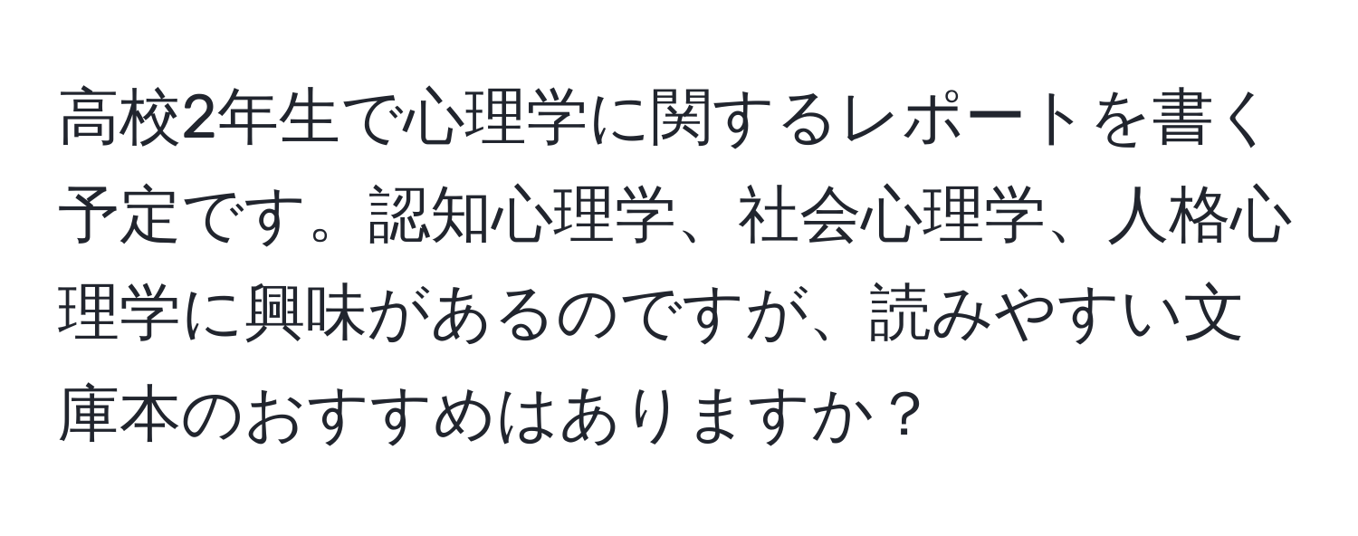 高校2年生で心理学に関するレポートを書く予定です。認知心理学、社会心理学、人格心理学に興味があるのですが、読みやすい文庫本のおすすめはありますか？