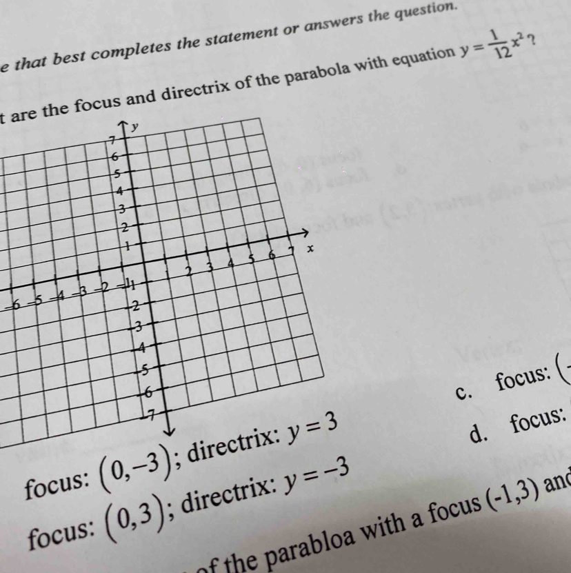 that best completes the statement or answers the question.
t are the focus and directrix of the parabola with equation y= 1/12 x^2 ？
-6
c. focus: (
focus: (0,-3); directrix:
d. focus:
focus: (0,3); directrix: y=-3
a    oa with a focus (-1,3) and