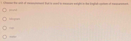 Choose the unit of measurement that is used to measure weight in the English system of measurement.
pound
kilogram
cup
meter