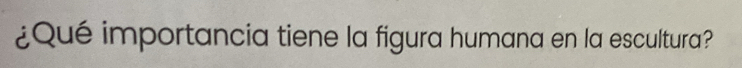 ¿Qué importancia tiene la figura humana en la escultura?