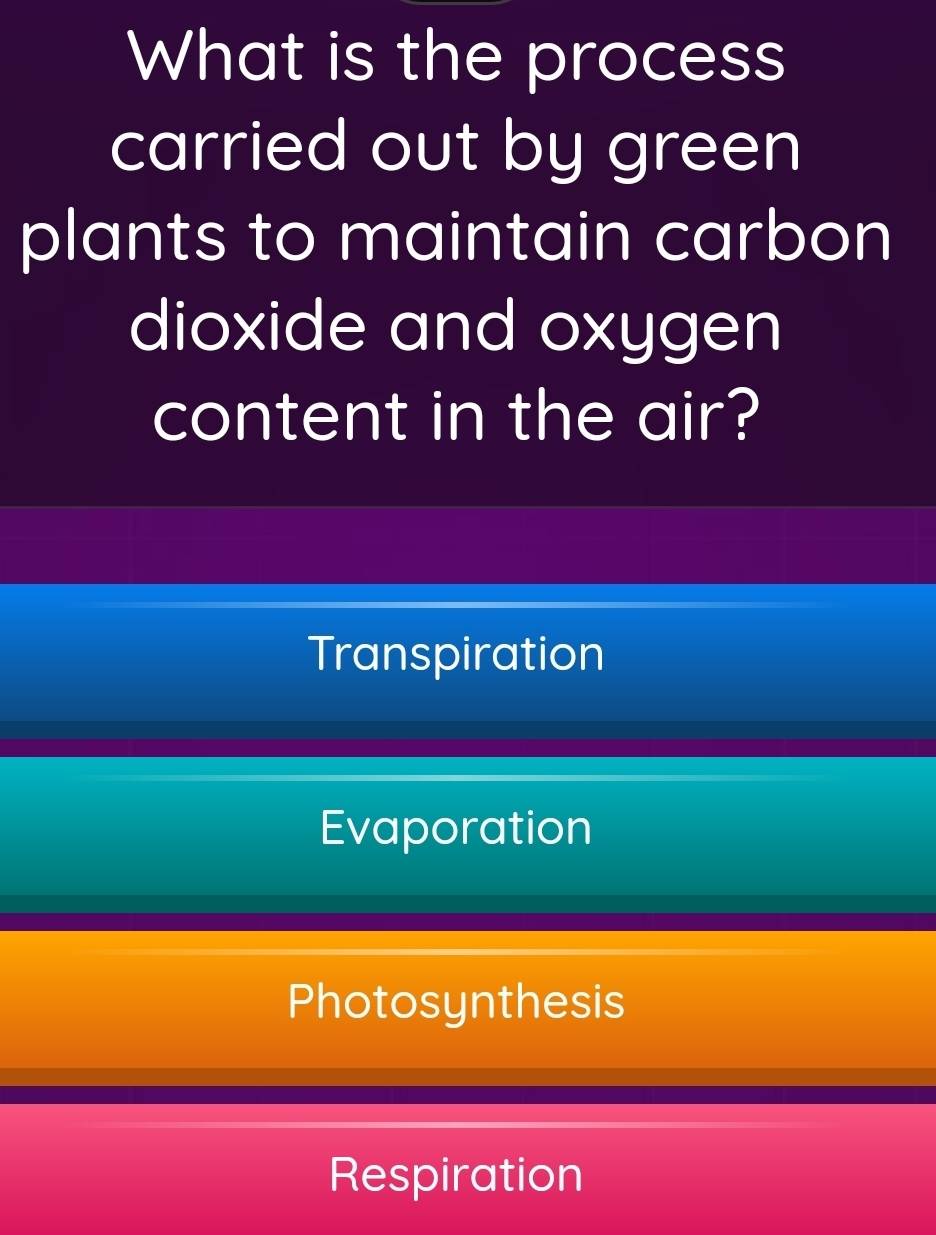 What is the process
carried out by green
plants to maintain carbon
dioxide and oxygen
content in the air?
Transpiration
Evaporation
Photosynthesis
Respiration