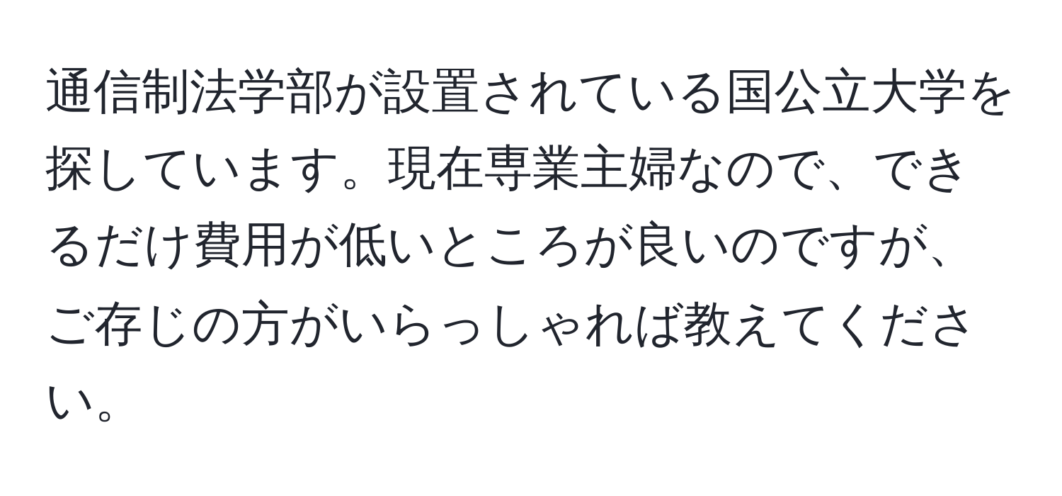 通信制法学部が設置されている国公立大学を探しています。現在専業主婦なので、できるだけ費用が低いところが良いのですが、ご存じの方がいらっしゃれば教えてください。