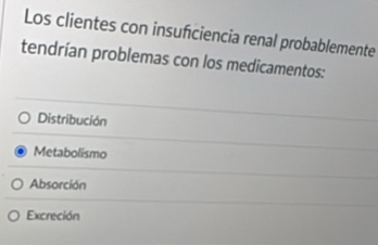 Los clientes con insuficiencia renal probablemente
tendrían problemas con los medicamentos:
Distribución
Metabolismo
Absorción
Excreción