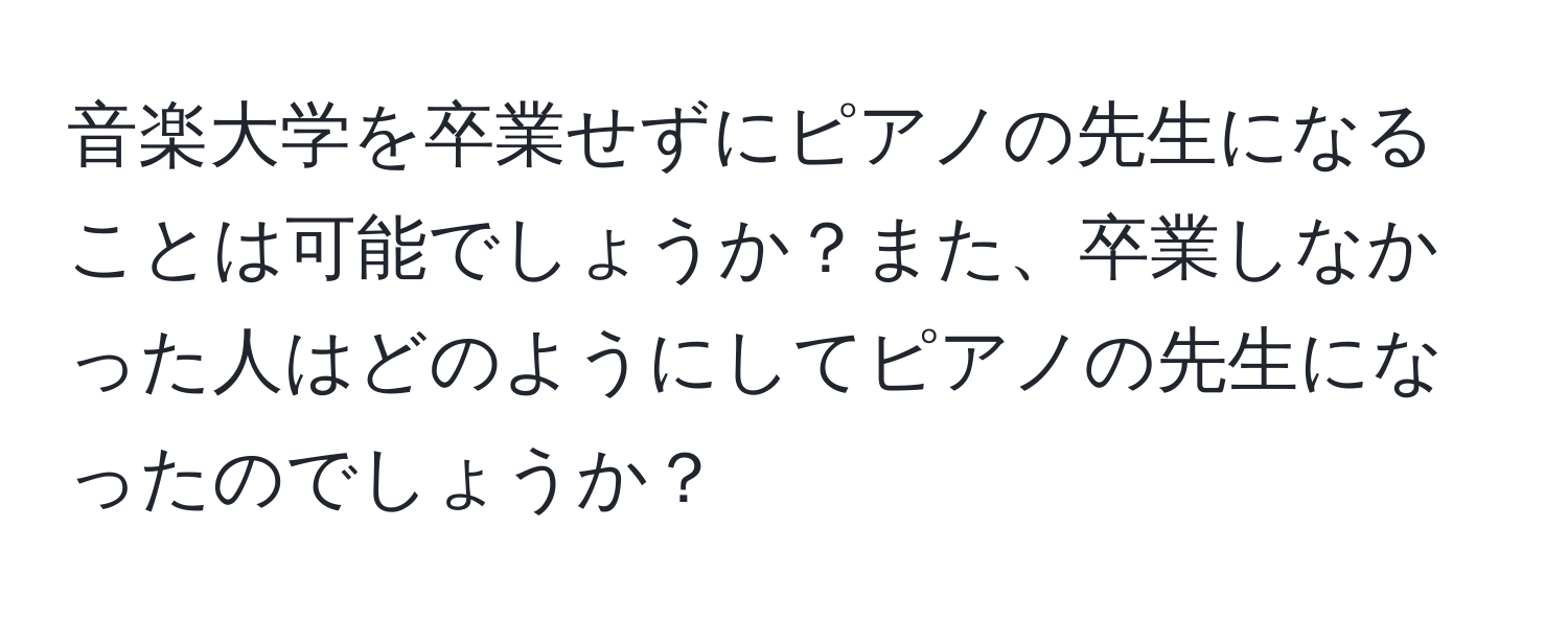 音楽大学を卒業せずにピアノの先生になることは可能でしょうか？また、卒業しなかった人はどのようにしてピアノの先生になったのでしょうか？