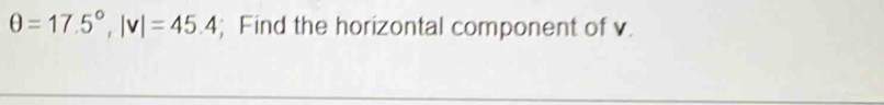 θ =17.5°, |v|=45.4; Find the horizontal component of v.