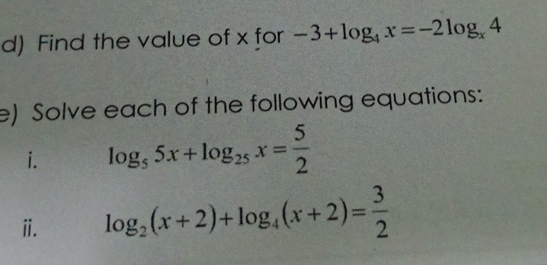 Find the value of x for -3+log _4x=-2log _x4
e) Solve each of the following equations:
i. log _55x+log _25x= 5/2 
ⅱ. log _2(x+2)+log _4(x+2)= 3/2 