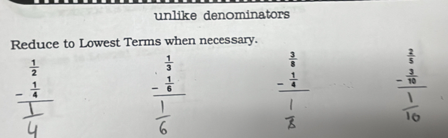 unlike denominators
Reduce to Lowest Terms when necessary.
beginarrayr  1/2  - 1/4  hline endarray
beginarrayr  1/3  - 1/6  hline endarray
beginarrayr  3/8  - 1/4  hline endarray
beginarrayr  2/5  - 3/10  hline endarray