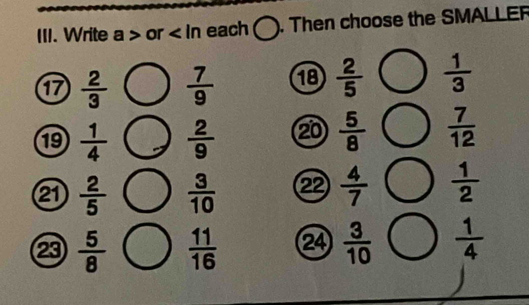 Write a or each ). Then choose the SMALLER 
⑰  2/3 
 7/9 
18  2/5   1/3 
19  1/4   2/9 
2  5/8 
 7/12 
21  2/5   3/10 
2  4/7 
 1/2 
 5/8 
 11/16 
24  3/10   1/4 