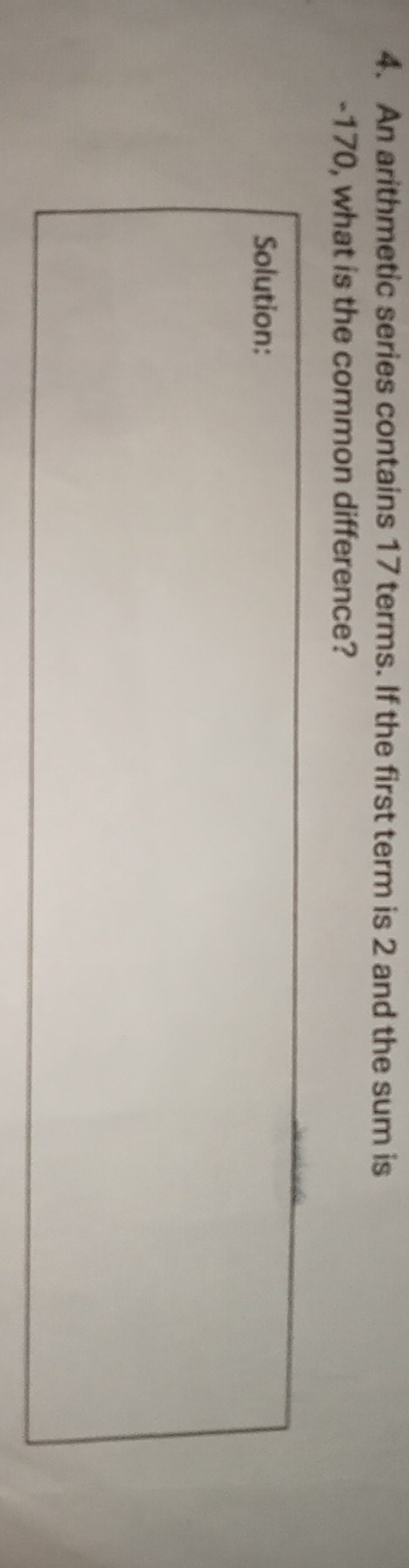 An arithmetic series contains 17 terms. If the first term is 2 and the sum is
-170, what is the common difference? 
Solution: