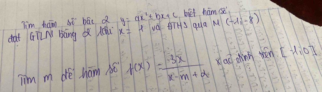 Tim ham ó' bāc Q y=ax^2+bx+c biet ham so 
dat Gīní bāng Qǎ lqi x=ell vá THS qua M(-1,-8)
Tim m dè ham só f(x)= 3x/x-m+2  xao dhint wén [-1,0]