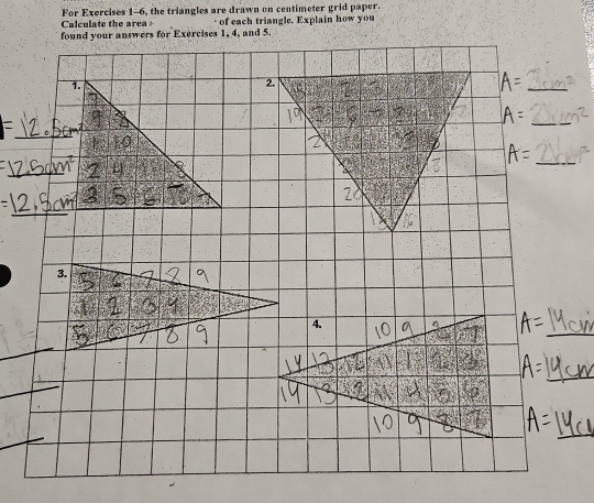 Calculate the area + For Exercises 1-6, the triangles are drawn on centimeter grid paper. 
found your answers for Exercises 1, 4, and 5. of each triangle. Explain ho y 
_ 
_ 
_ 
_ 
_