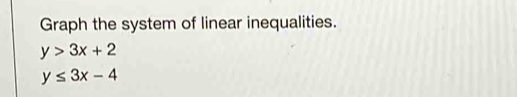 Graph the system of linear inequalities.
y>3x+2
y≤ 3x-4