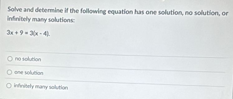 Solve and determine if the following equation has one solution, no solution, or
infnitely many solutions:
3x+9=3(x-4).
no solution
one solution
infnitely many solution