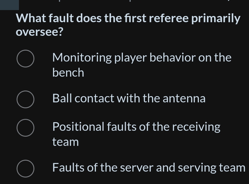 What fault does the frst referee primarily
oversee?
Monitoring player behavior on the
bench
Ball contact with the antenna
Positional faults of the receiving
team
Faults of the server and serving team