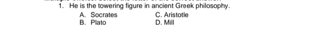 He is the towering figure in ancient Greek philosophy.
A. Socrates C. Aristotle
B. Plato D. Mill