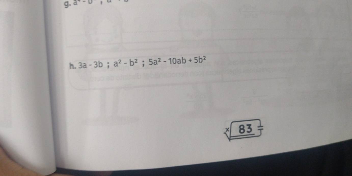 a^4-a^-, 
h. 3a-3b; a^2-b^2; 5a^2-10ab+5b^2
+ 83