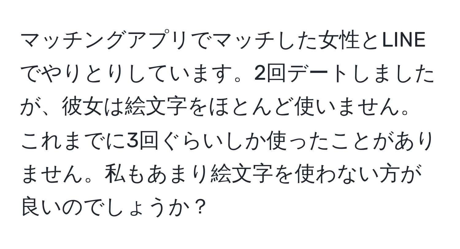 マッチングアプリでマッチした女性とLINEでやりとりしています。2回デートしましたが、彼女は絵文字をほとんど使いません。これまでに3回ぐらいしか使ったことがありません。私もあまり絵文字を使わない方が良いのでしょうか？