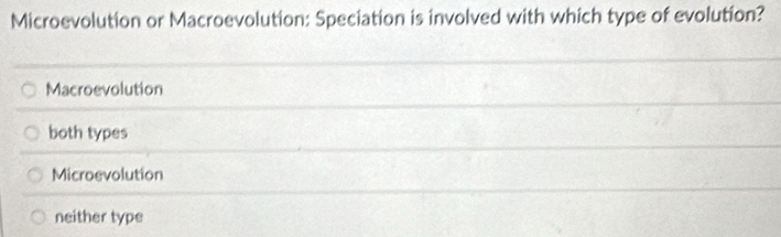 Microevolution or Macroevolution: Speciation is involved with which type of evolution?
Macroevolution
both types
Microevolution
neither type