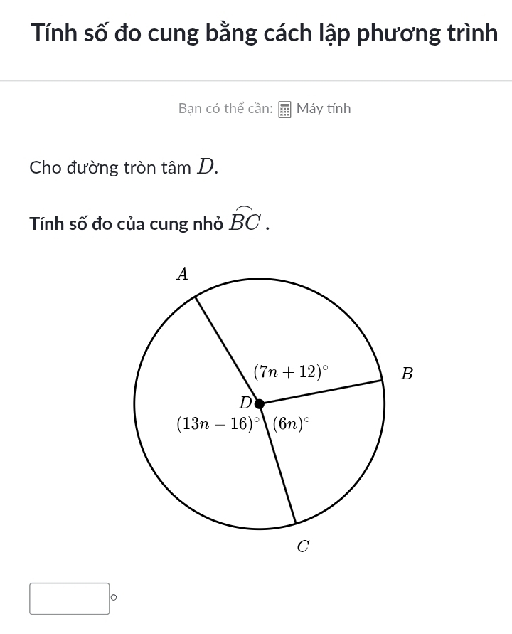 Tính số đo cung bằng cách lập phương trình
Bạn có thể cần: Máy tính
Cho đường tròn tâm D.
Tính số đo của cung nhỏ widehat BC.
□ 