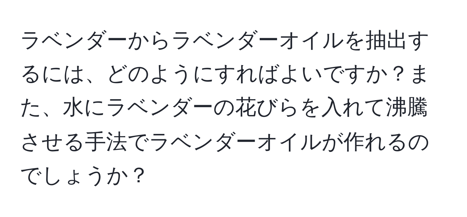 ラベンダーからラベンダーオイルを抽出するには、どのようにすればよいですか？また、水にラベンダーの花びらを入れて沸騰させる手法でラベンダーオイルが作れるのでしょうか？