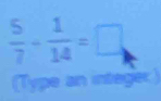  5/7 - 1/14 =□
(Type an integer)