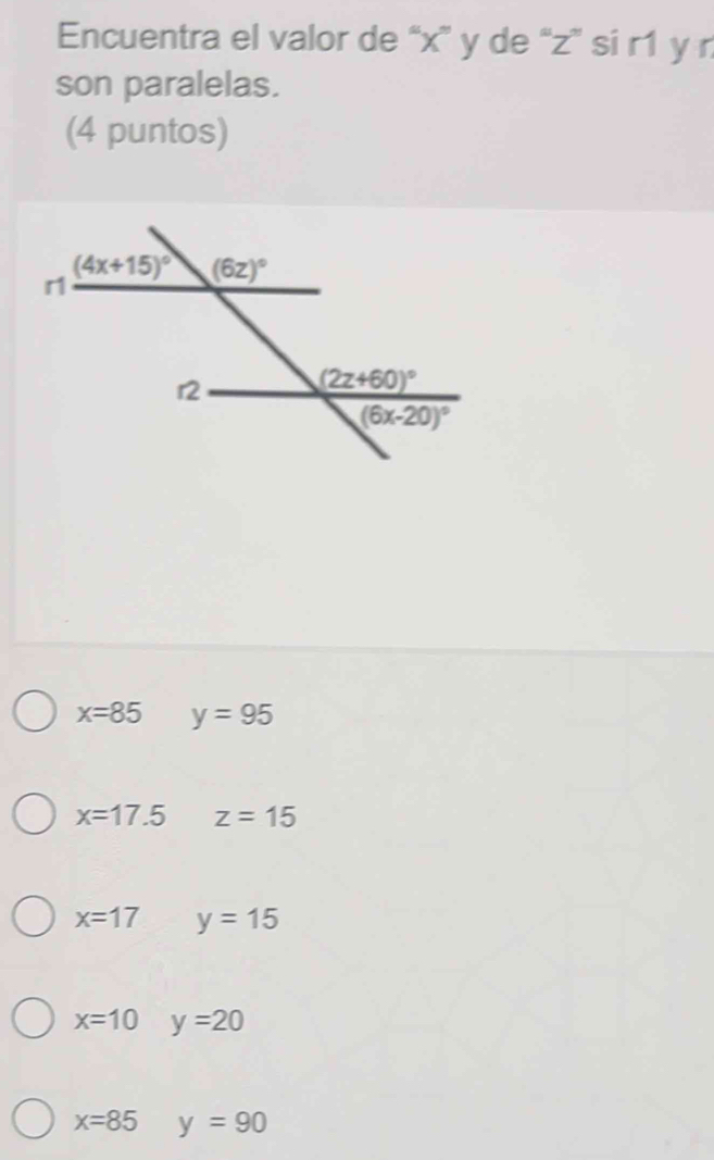 Encuentra el valor de “x” y de “z” si r1 y n
son paralelas.
(4 puntos)
x=85 y=95
x=17.5 z=15
x=17 y=15
x=10 y=20
x=85 y=90