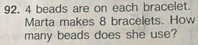 4 beads are on each bracelet. 
Marta makes 8 bracelets. How 
many beads does she use?