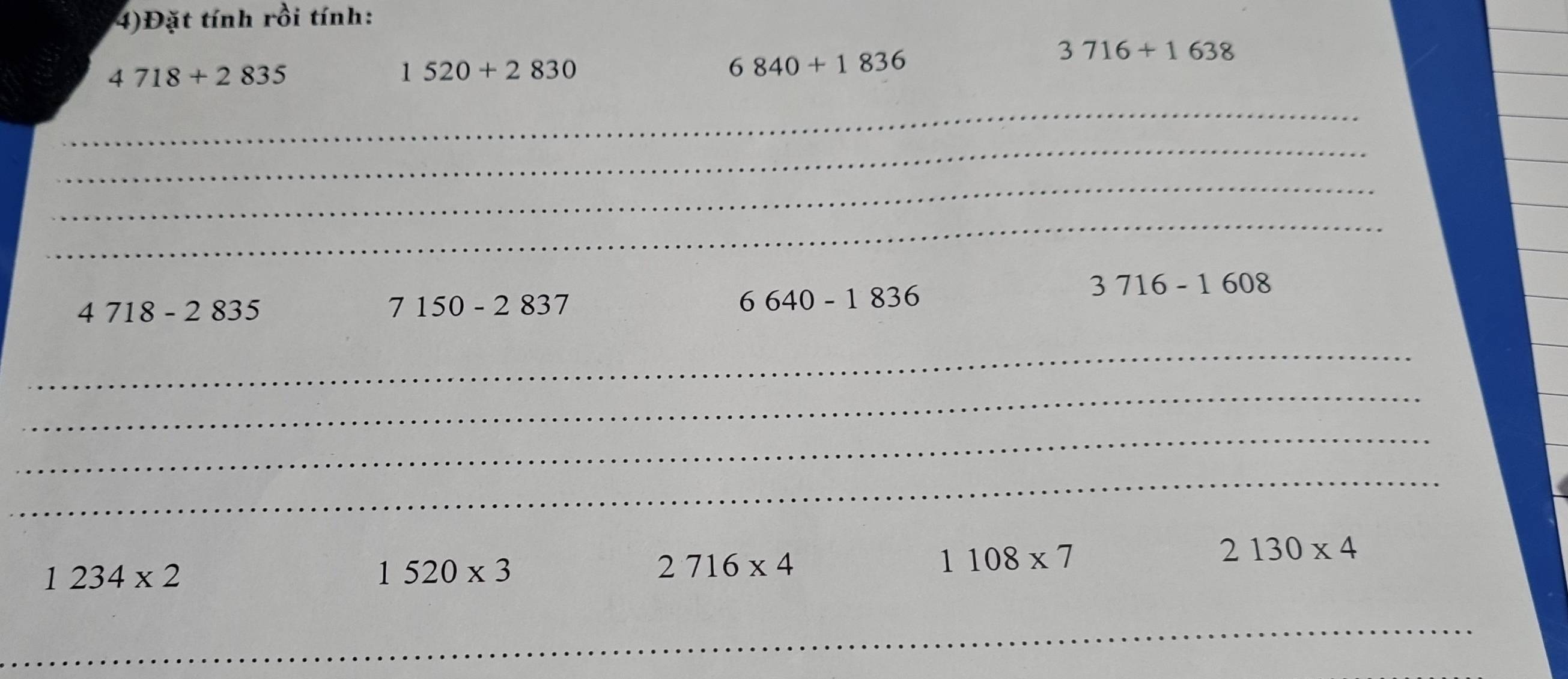 4)Đặt tính rồi tính:
3716+1638
4718+2835
1520+2830
6840+1836
_ 
_ 
_ 
_
3716-1608
4718-2835
7150-2837
6640-1836
_ 
_ 
_ 
_
2130* 4
1234* 2
1520* 3
2716* 4
1108* 7
_ 
_