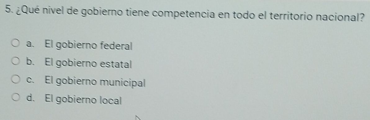 ¿Qué nivel de gobierno tiene competencia en todo el territorio nacional?
a. El gobierno federal
b. El gobierno estatal
c. El gobierno municipal
d. El gobierno local