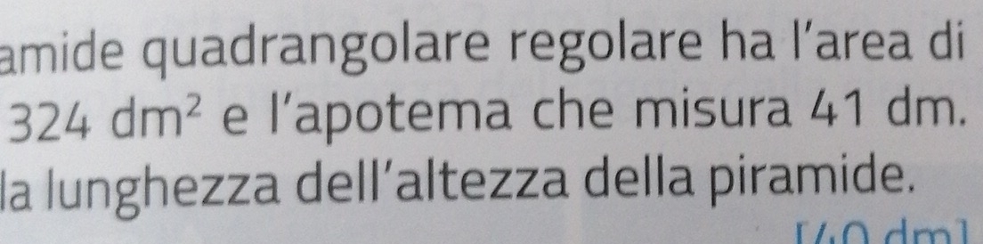 amide quadrangolare regolare ha l’area di
324dm^2 e l’apotema che misura 41 dm. 
la lunghezza dell´altezza della piramide.
dm