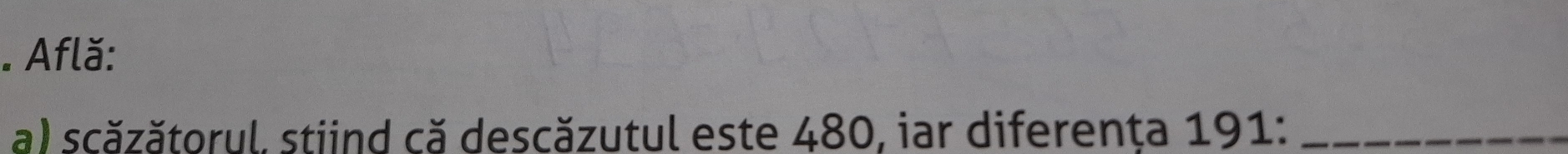 Află: 
a) scăzătorul, stiind că descăzutul este 480, iar diferenta 191 :_