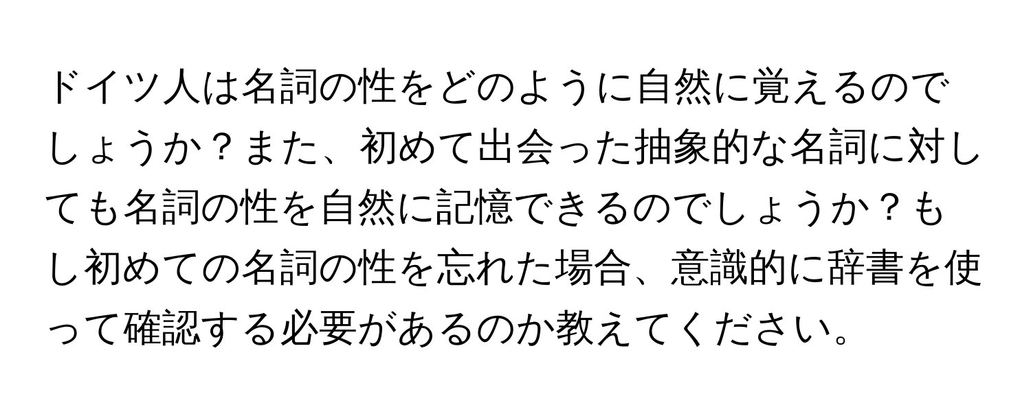 ドイツ人は名詞の性をどのように自然に覚えるのでしょうか？また、初めて出会った抽象的な名詞に対しても名詞の性を自然に記憶できるのでしょうか？もし初めての名詞の性を忘れた場合、意識的に辞書を使って確認する必要があるのか教えてください。