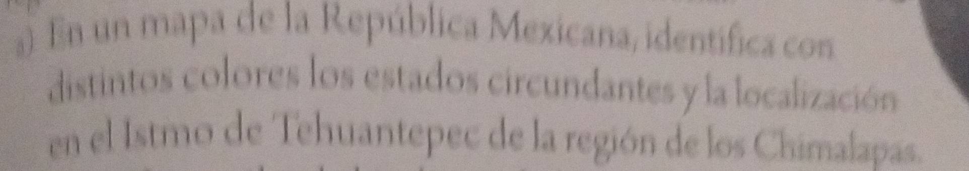 En un mapa de la República Mexicana, identífica con 
distintos colores los estados circundantes y la localización 
en el Istmo de Tehuantepec de la región de los Chimalapas.