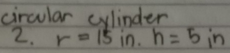 circular cylinder 
2. r=15 in. h=5in