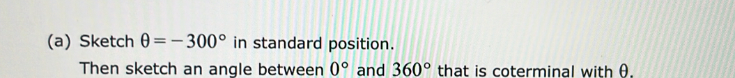 Sketch θ =(300)° in standard position. 
Then sketch an angle between (-360)° and 0° that is coterminal with θ.