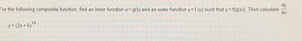 For the following composite function, find an inner function u=g(x) and an outer function y=f(u) such that y=f(g(x)). Then calculate  dy/dx .
y=(2x+5)^10