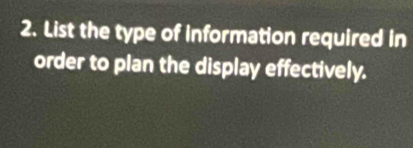 List the type of information required in 
order to plan the display effectively.