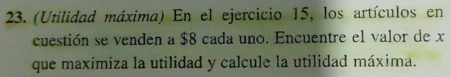 (Utilidad máxima) En el ejercicio 15, los artículos en 
cuestión se venden a $8 cada uno. Encuentre el valor de x
que maximiza la utilidad y calcule la utilidad máxima.