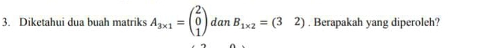 Diketahui dua buah matriks A_3* 1=beginpmatrix 2 0 1endpmatrix dan B_1* 2=(32). Berapakah yang diperoleh?