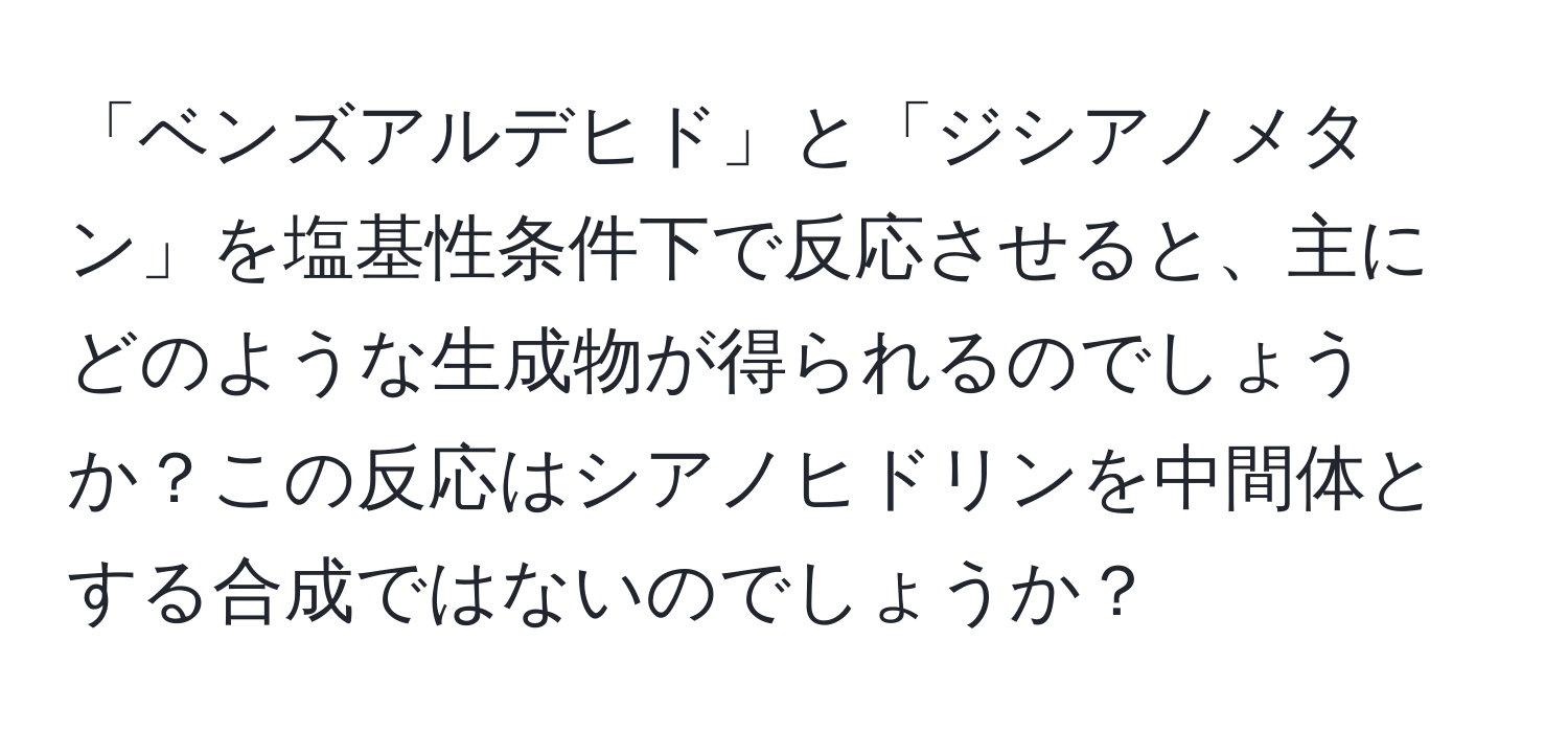 「ベンズアルデヒド」と「ジシアノメタン」を塩基性条件下で反応させると、主にどのような生成物が得られるのでしょうか？この反応はシアノヒドリンを中間体とする合成ではないのでしょうか？