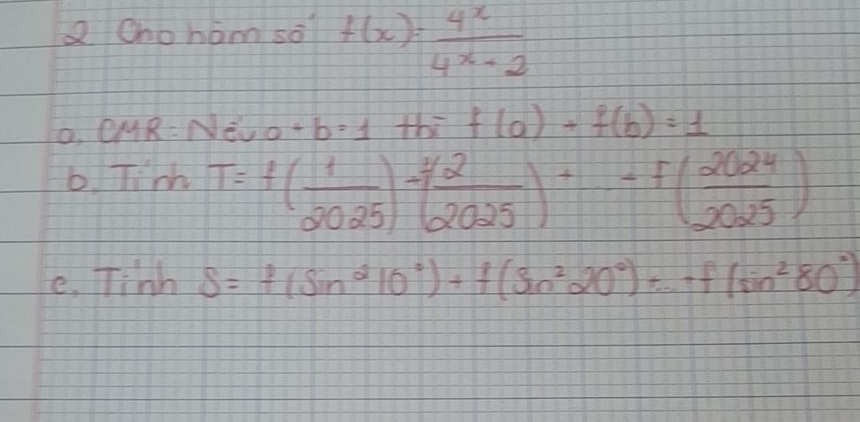 Chohám so f(x)= 4^x/4^x-2 
O, CMR: NEUo +b=1+bif(a)+f(b)=1
6. Tim T=+( 1/2025 )-( 2/2025 )+· -f( 2024/2025 )
e. Tinh S=f(sin^210°)+f(sin^220°)+·s +f(sin^280°)