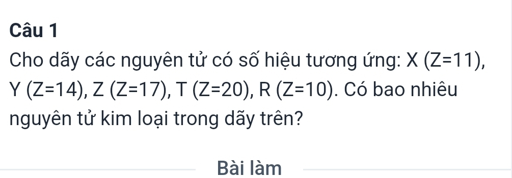 Cho dãy các nguyên tử có số hiệu tương ứng: X(Z=11),
Y(Z=14), Z(Z=17), T(Z=20), R(Z=10). Có bao nhiêu 
nguyên tử kim loại trong dãy trên? 
Bài làm