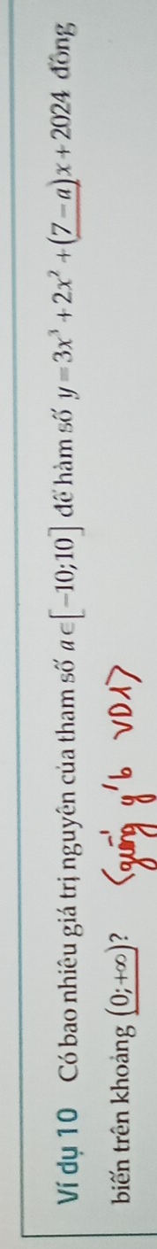 Ví dụ 10 Có bao nhiêu giá trị nguyên của tham số a∈ [-10;10] để hàm số y=3x^3+2x^2+(7-a)x+2024 đồng 
biến trên khoảng (0;+∈fty ) ?