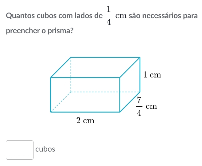 Quantos cubos com lados de  1/4 cm são necessários para
preencher o prisma?
cubos
□  □ 
x_ □ /□  