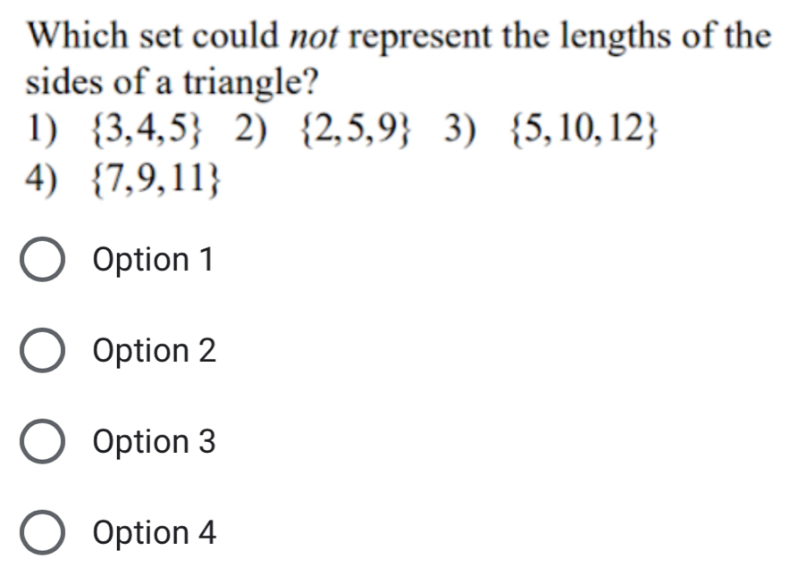 Which set could not represent the lengths of the
sides of a triangle?
1)  3,4,5 2)  2,5,9 3)  5,10,12
4)  7,9,11
Option 1
Option 2
Option 3
Option 4